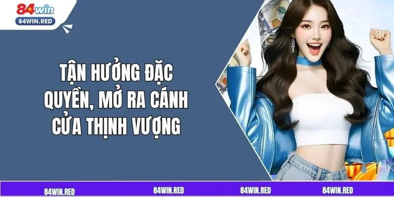 Tận hưởng đặc quyền, mở ra cánh cửa thịnh vượng